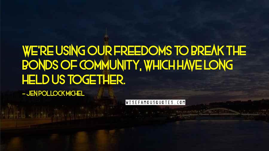 Jen Pollock Michel Quotes: we're using our freedoms to break the bonds of community, which have long held us together.