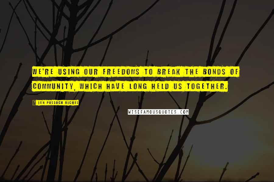 Jen Pollock Michel Quotes: we're using our freedoms to break the bonds of community, which have long held us together.