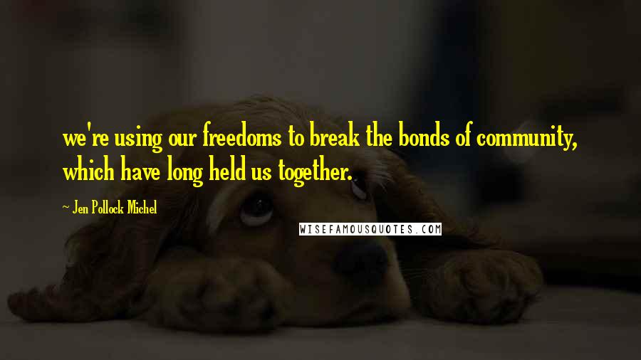 Jen Pollock Michel Quotes: we're using our freedoms to break the bonds of community, which have long held us together.