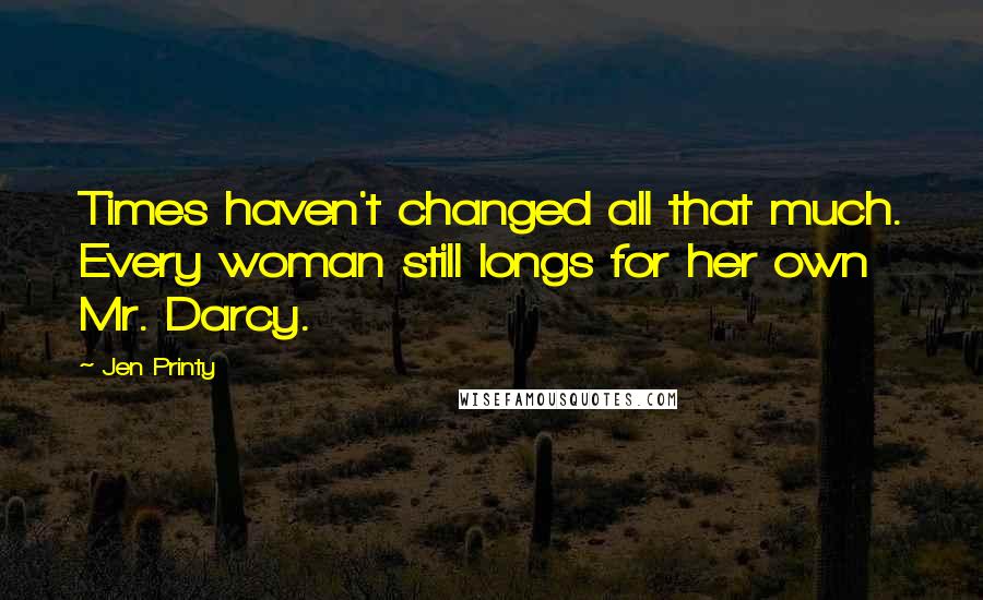 Jen Printy Quotes: Times haven't changed all that much. Every woman still longs for her own Mr. Darcy.