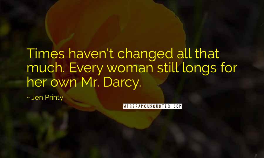 Jen Printy Quotes: Times haven't changed all that much. Every woman still longs for her own Mr. Darcy.