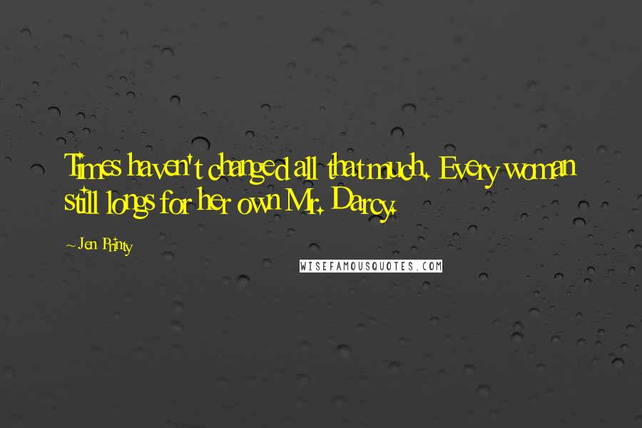 Jen Printy Quotes: Times haven't changed all that much. Every woman still longs for her own Mr. Darcy.