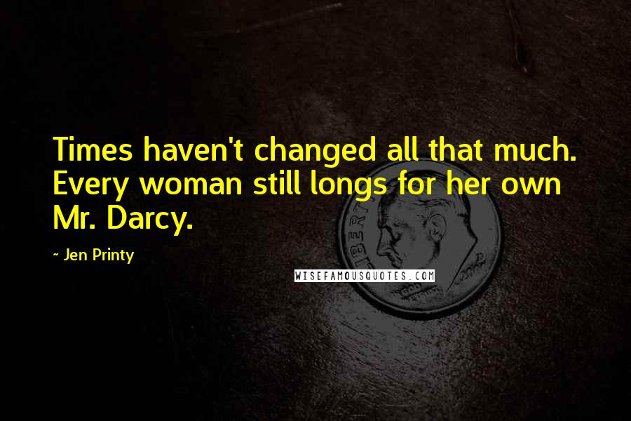 Jen Printy Quotes: Times haven't changed all that much. Every woman still longs for her own Mr. Darcy.