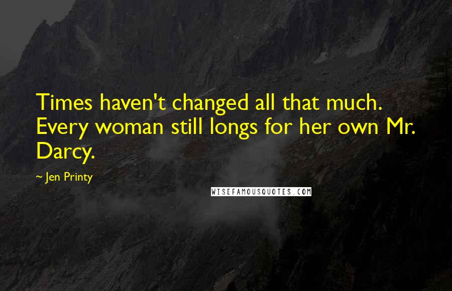 Jen Printy Quotes: Times haven't changed all that much. Every woman still longs for her own Mr. Darcy.