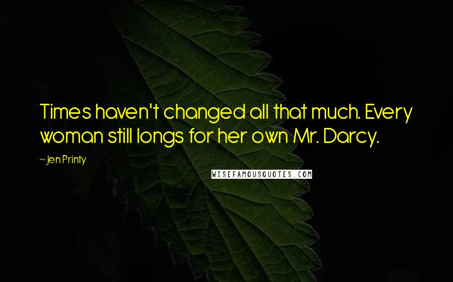 Jen Printy Quotes: Times haven't changed all that much. Every woman still longs for her own Mr. Darcy.