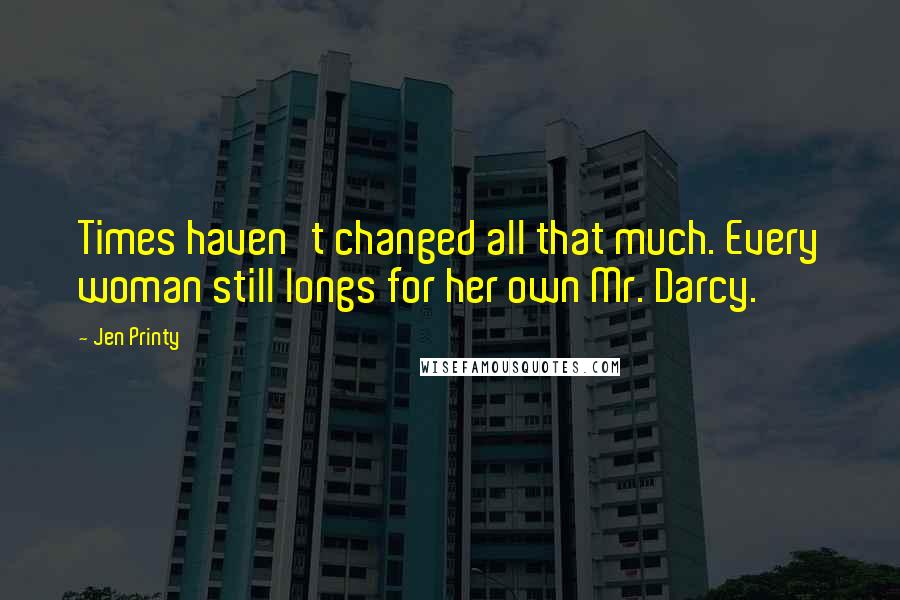 Jen Printy Quotes: Times haven't changed all that much. Every woman still longs for her own Mr. Darcy.