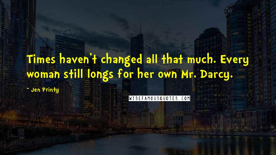 Jen Printy Quotes: Times haven't changed all that much. Every woman still longs for her own Mr. Darcy.