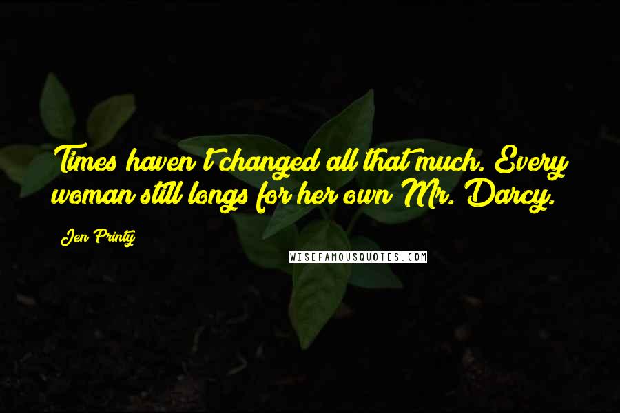 Jen Printy Quotes: Times haven't changed all that much. Every woman still longs for her own Mr. Darcy.