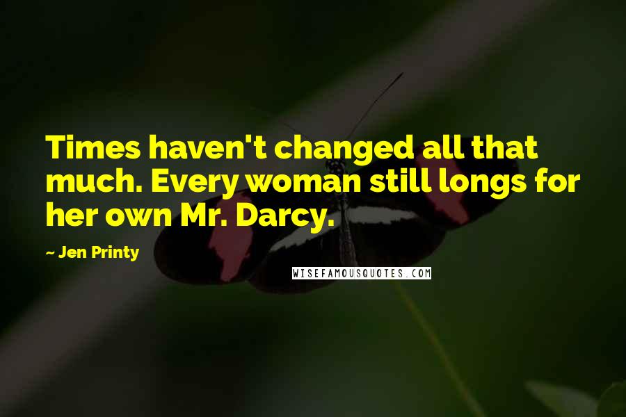 Jen Printy Quotes: Times haven't changed all that much. Every woman still longs for her own Mr. Darcy.
