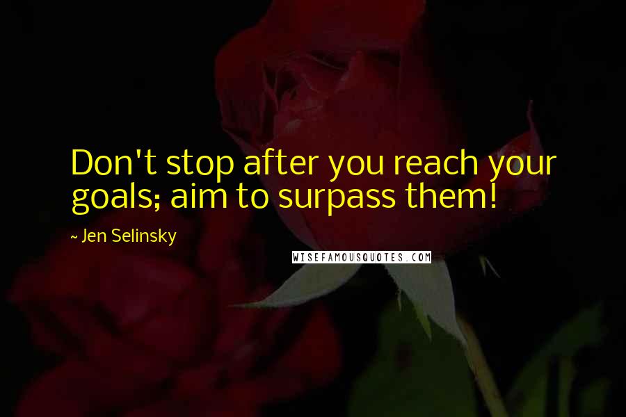 Jen Selinsky Quotes: Don't stop after you reach your goals; aim to surpass them!