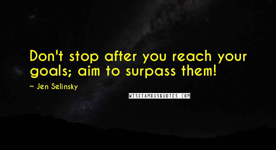 Jen Selinsky Quotes: Don't stop after you reach your goals; aim to surpass them!