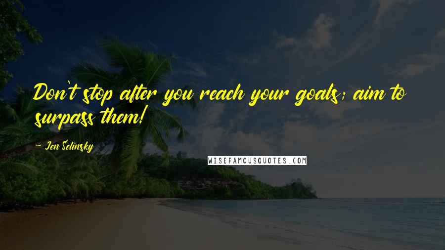Jen Selinsky Quotes: Don't stop after you reach your goals; aim to surpass them!