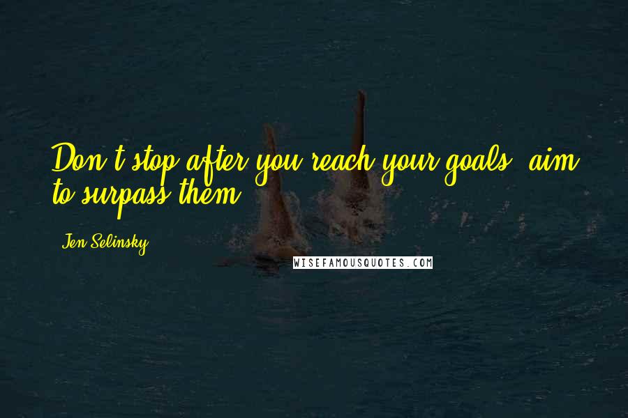 Jen Selinsky Quotes: Don't stop after you reach your goals; aim to surpass them!