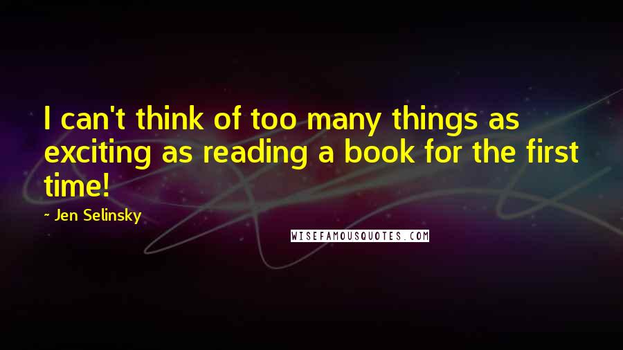 Jen Selinsky Quotes: I can't think of too many things as exciting as reading a book for the first time!