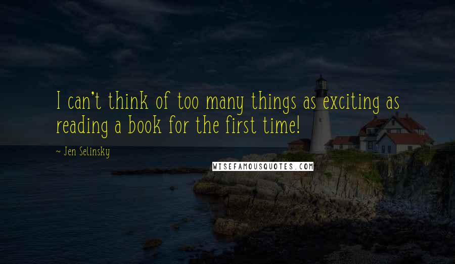 Jen Selinsky Quotes: I can't think of too many things as exciting as reading a book for the first time!