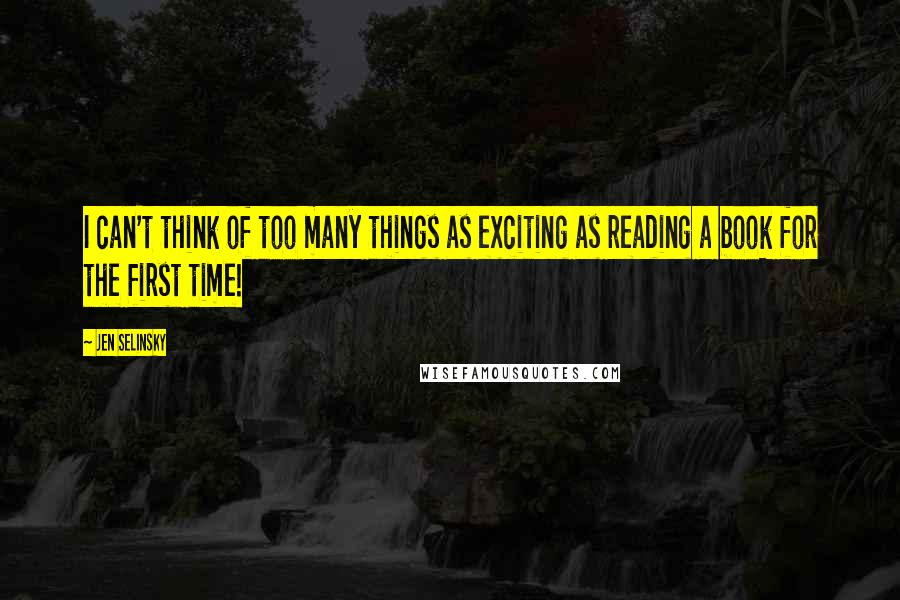 Jen Selinsky Quotes: I can't think of too many things as exciting as reading a book for the first time!