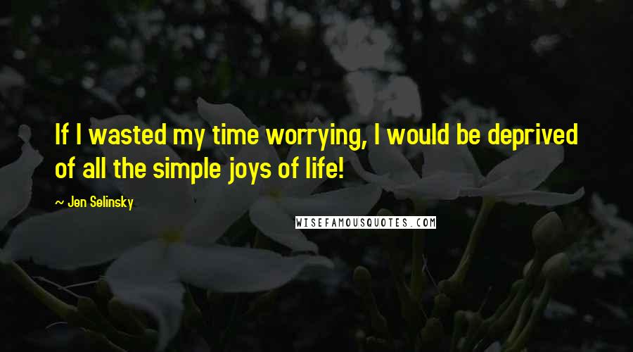 Jen Selinsky Quotes: If I wasted my time worrying, I would be deprived of all the simple joys of life!