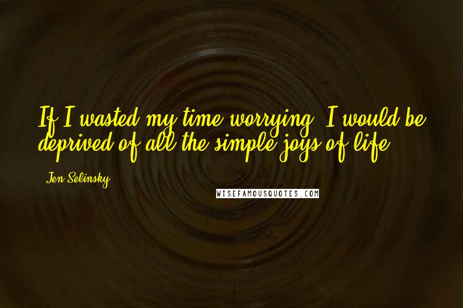 Jen Selinsky Quotes: If I wasted my time worrying, I would be deprived of all the simple joys of life!