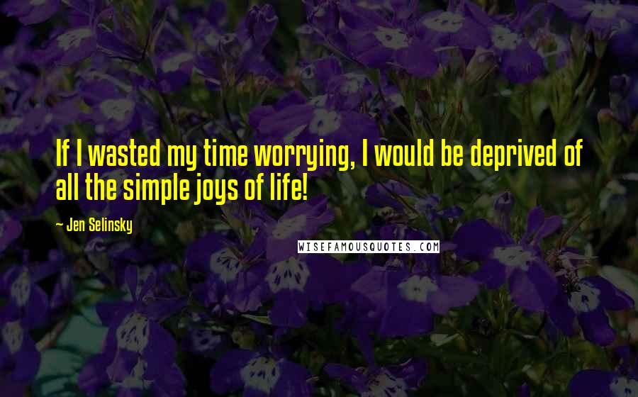Jen Selinsky Quotes: If I wasted my time worrying, I would be deprived of all the simple joys of life!