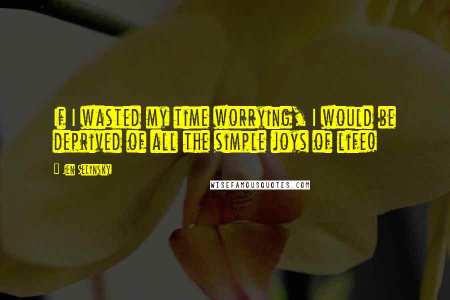 Jen Selinsky Quotes: If I wasted my time worrying, I would be deprived of all the simple joys of life!