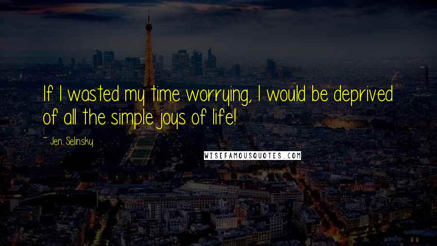 Jen Selinsky Quotes: If I wasted my time worrying, I would be deprived of all the simple joys of life!