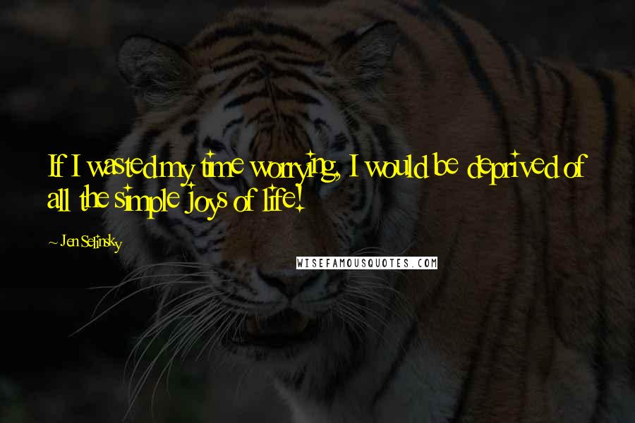 Jen Selinsky Quotes: If I wasted my time worrying, I would be deprived of all the simple joys of life!