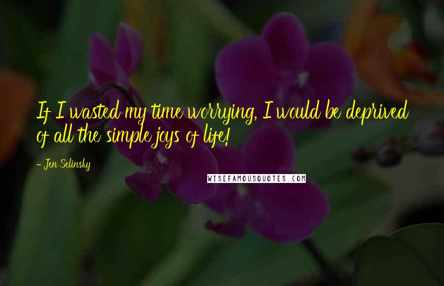 Jen Selinsky Quotes: If I wasted my time worrying, I would be deprived of all the simple joys of life!