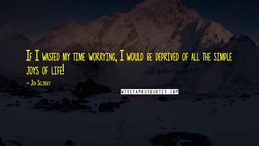 Jen Selinsky Quotes: If I wasted my time worrying, I would be deprived of all the simple joys of life!