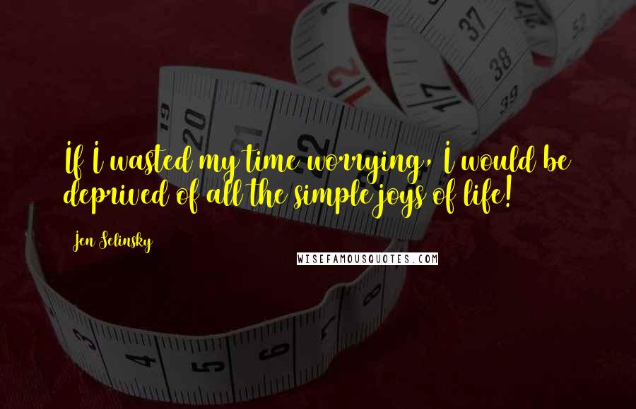 Jen Selinsky Quotes: If I wasted my time worrying, I would be deprived of all the simple joys of life!