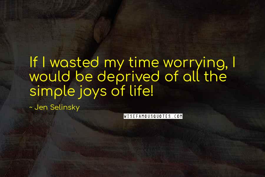 Jen Selinsky Quotes: If I wasted my time worrying, I would be deprived of all the simple joys of life!