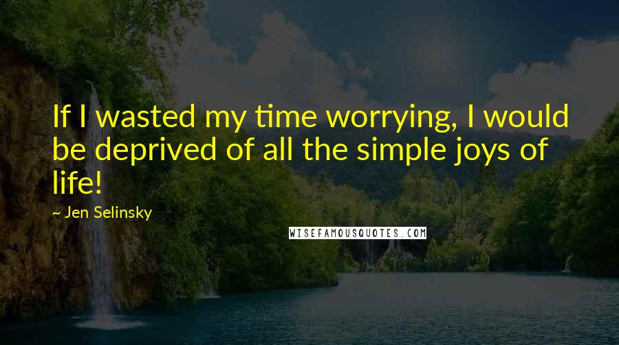 Jen Selinsky Quotes: If I wasted my time worrying, I would be deprived of all the simple joys of life!