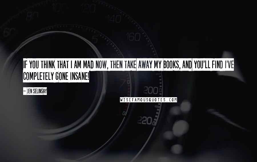 Jen Selinsky Quotes: If you think that I am mad now, then take away my books, and you'll find I've completely gone insane!