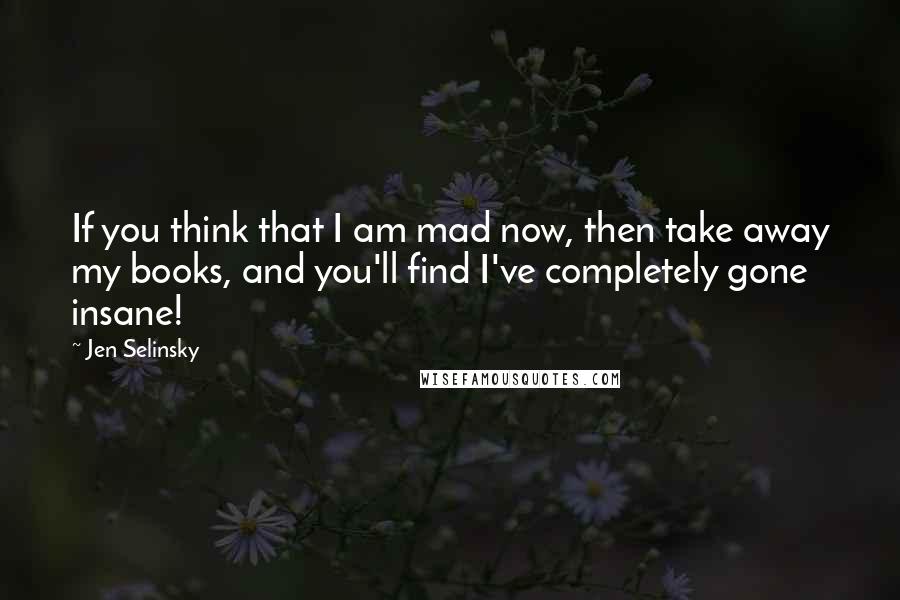 Jen Selinsky Quotes: If you think that I am mad now, then take away my books, and you'll find I've completely gone insane!