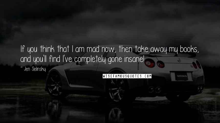 Jen Selinsky Quotes: If you think that I am mad now, then take away my books, and you'll find I've completely gone insane!