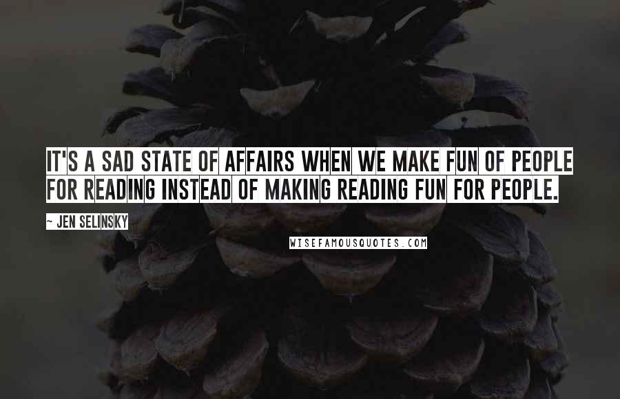 Jen Selinsky Quotes: It's a sad state of affairs when we make fun of people for reading instead of making reading fun for people.