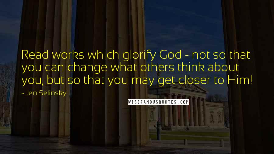 Jen Selinsky Quotes: Read works which glorify God - not so that you can change what others think about you, but so that you may get closer to Him!