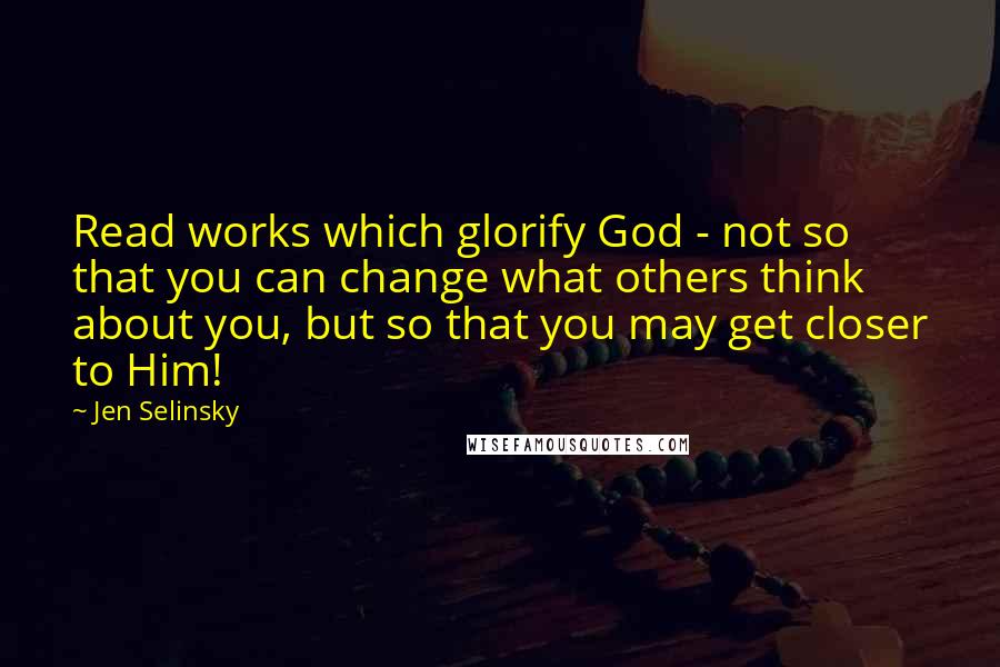 Jen Selinsky Quotes: Read works which glorify God - not so that you can change what others think about you, but so that you may get closer to Him!