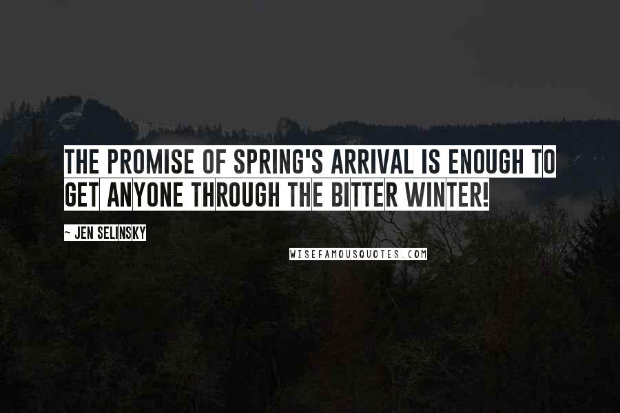 Jen Selinsky Quotes: The promise of spring's arrival is enough to get anyone through the bitter winter!