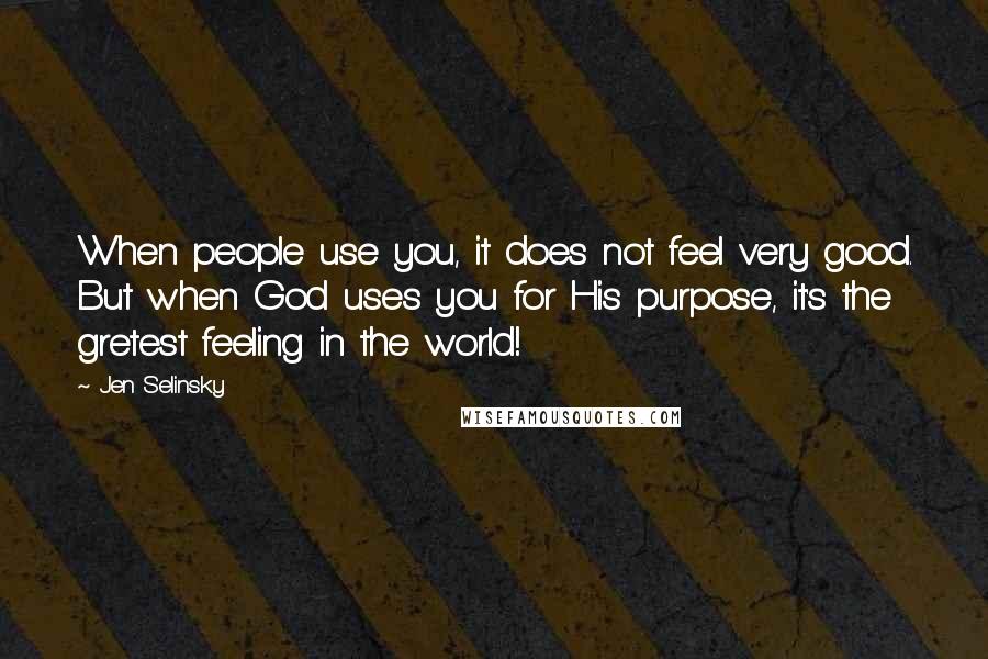 Jen Selinsky Quotes: When people use you, it does not feel very good. But when God uses you for His purpose, it's the gretest feeling in the world!