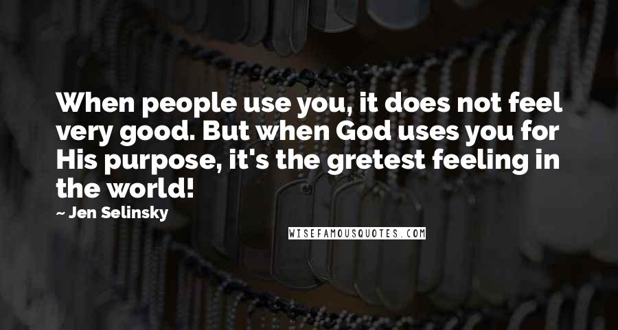 Jen Selinsky Quotes: When people use you, it does not feel very good. But when God uses you for His purpose, it's the gretest feeling in the world!