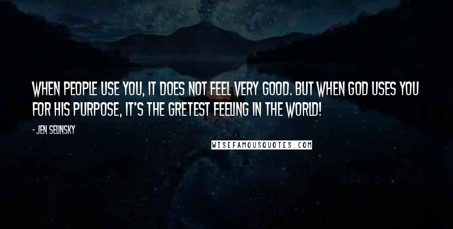 Jen Selinsky Quotes: When people use you, it does not feel very good. But when God uses you for His purpose, it's the gretest feeling in the world!