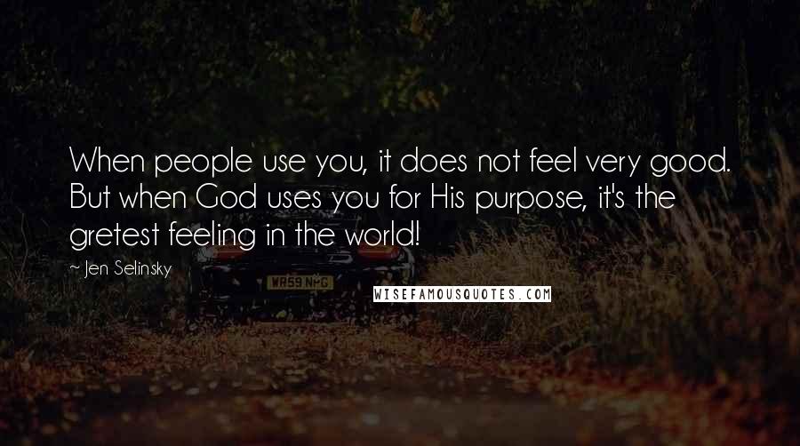 Jen Selinsky Quotes: When people use you, it does not feel very good. But when God uses you for His purpose, it's the gretest feeling in the world!