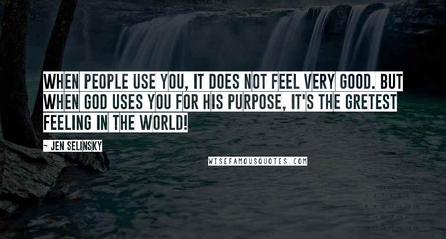 Jen Selinsky Quotes: When people use you, it does not feel very good. But when God uses you for His purpose, it's the gretest feeling in the world!