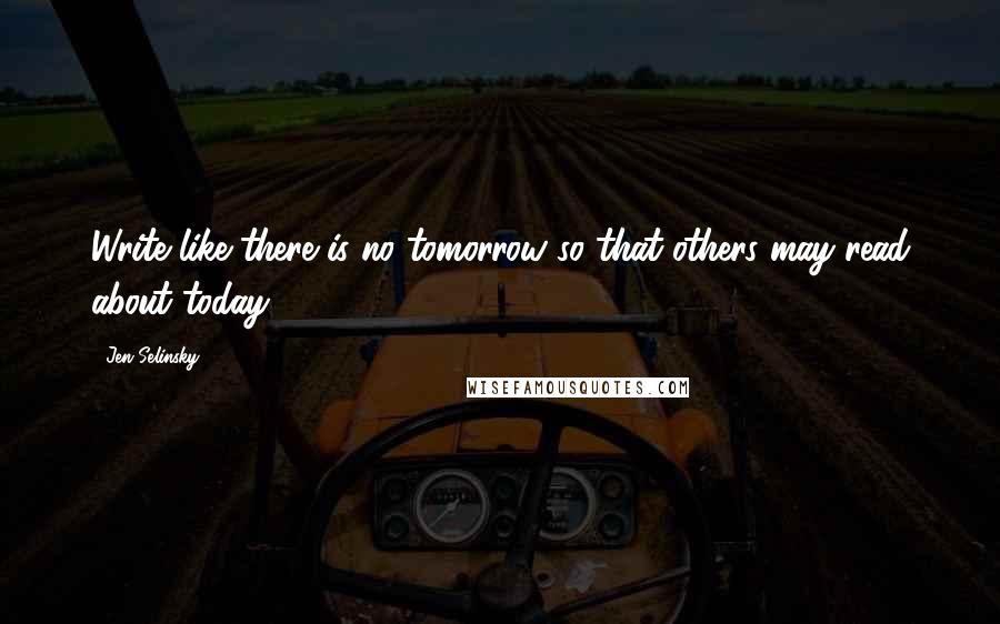 Jen Selinsky Quotes: Write like there is no tomorrow so that others may read about today.