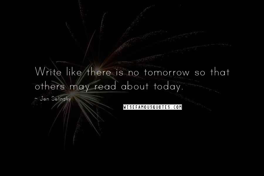 Jen Selinsky Quotes: Write like there is no tomorrow so that others may read about today.