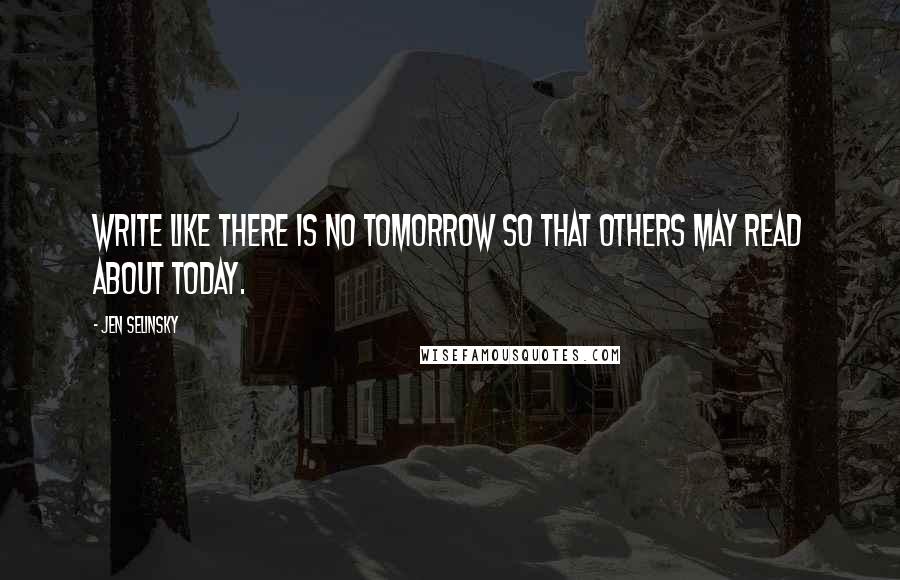 Jen Selinsky Quotes: Write like there is no tomorrow so that others may read about today.