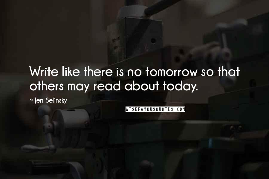 Jen Selinsky Quotes: Write like there is no tomorrow so that others may read about today.