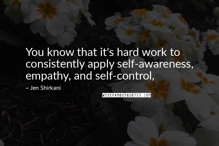 Jen Shirkani Quotes: You know that it's hard work to consistently apply self-awareness, empathy, and self-control,