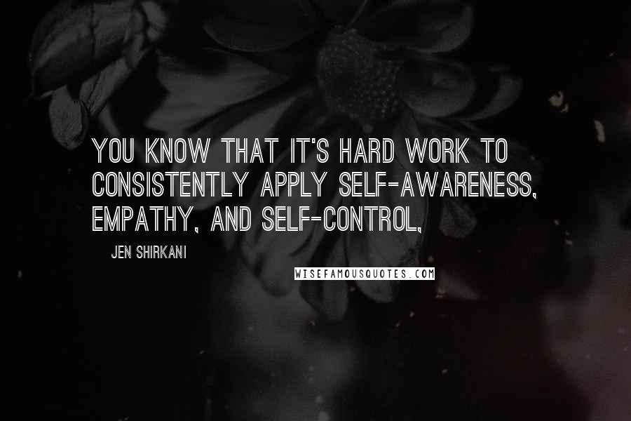 Jen Shirkani Quotes: You know that it's hard work to consistently apply self-awareness, empathy, and self-control,