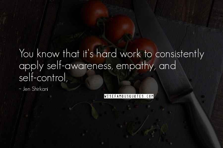 Jen Shirkani Quotes: You know that it's hard work to consistently apply self-awareness, empathy, and self-control,